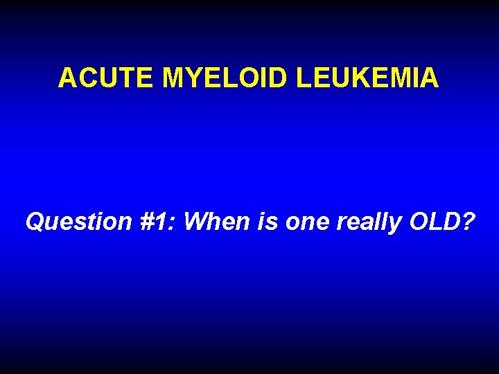 ACUTE MYELOID LEUKEMIA Question #1: When is one really OLD? 