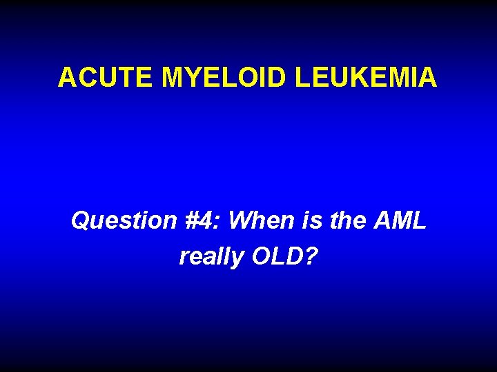 ACUTE MYELOID LEUKEMIA Question #4: When is the AML really OLD? 