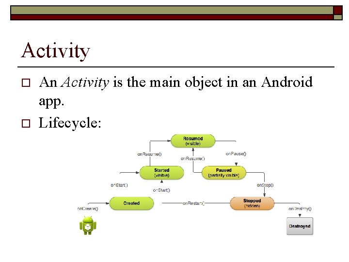 Activity o o An Activity is the main object in an Android app. Lifecycle: