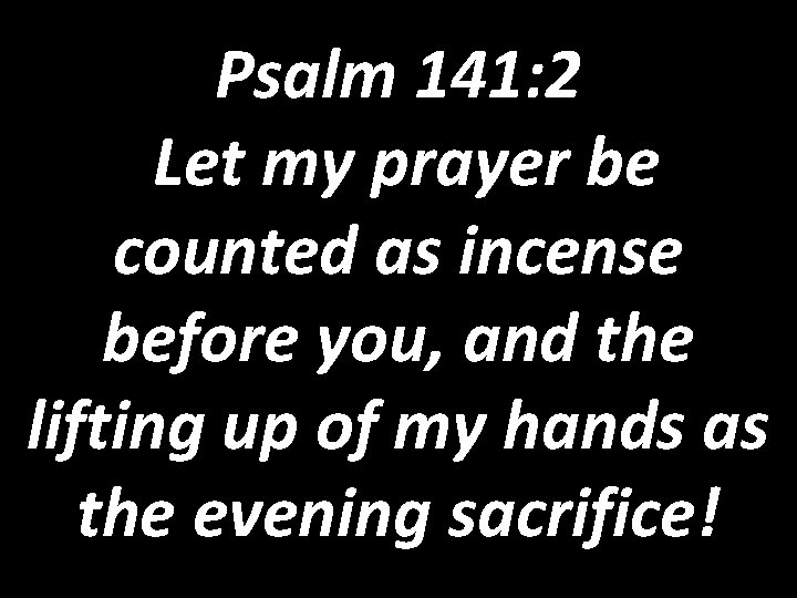 Psalm 141: 2 Let my prayer be counted as incense before you, and the