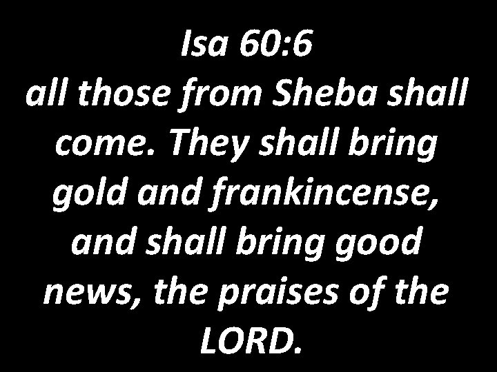 Isa 60: 6 all those from Sheba shall come. They shall bring gold and