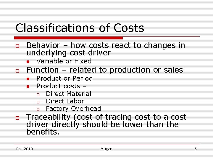 Classifications of Costs o Behavior – how costs react to changes in underlying cost