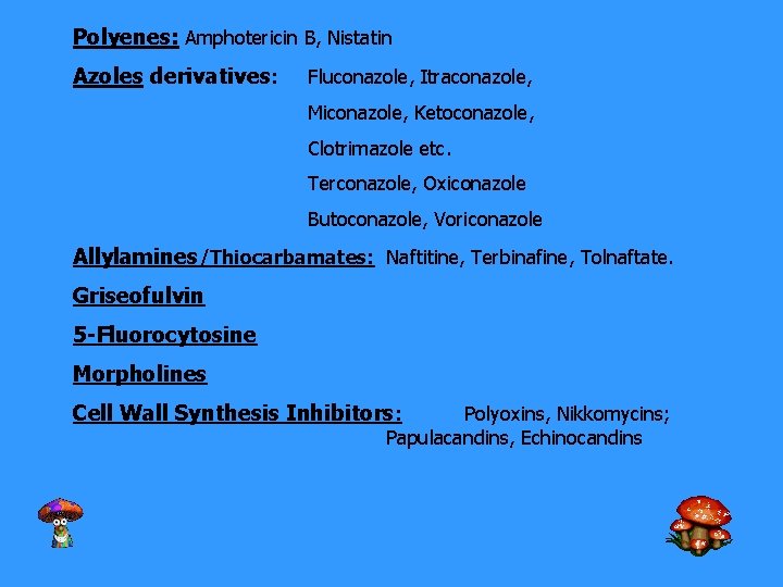 Polyenes: Amphotericin B, Nistatin Azoles derivatives: Fluconazole, Itraconazole, Miconazole, Ketoconazole, Clotrimazole etc. Terconazole, Oxiconazole