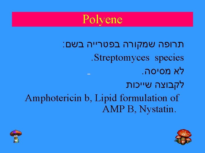 Polyene : תרופה שמקורה בפטרייה בשם . Streptomyces species. לא מסיסה לקבוצה שייכות Amphotericin