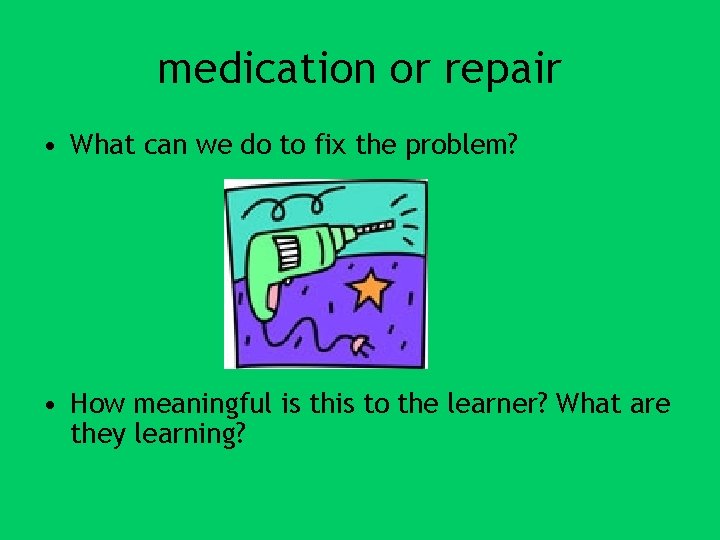 medication or repair • What can we do to fix the problem? • How