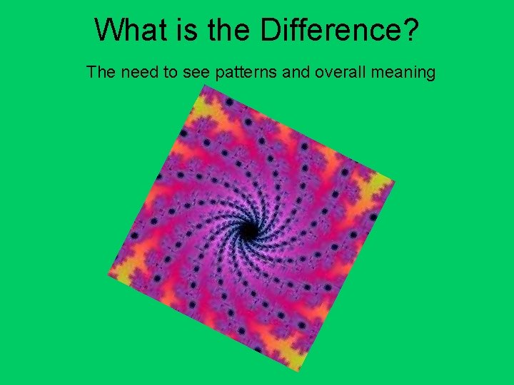 What is the Difference? The need to see patterns and overall meaning 