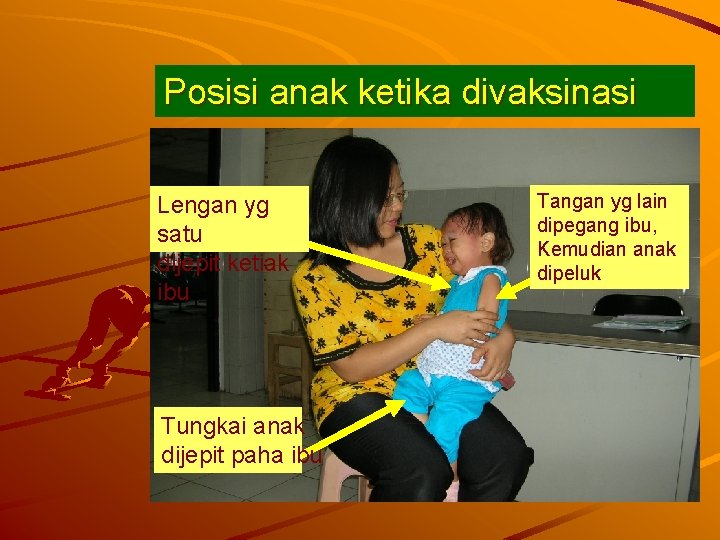 Posisi anak ketika divaksinasi Lengan yg satu dijepit ketiak ibu Tungkai anak dijepit paha