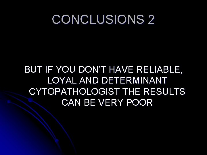 CONCLUSIONS 2 BUT IF YOU DON’T HAVE RELIABLE, LOYAL AND DETERMINANT CYTOPATHOLOGIST THE RESULTS