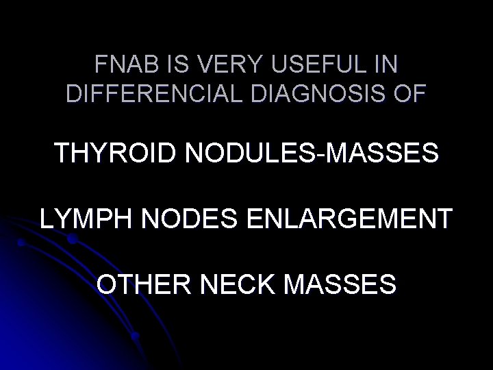 FNAB IS VERY USEFUL IN DIFFERENCIAL DIAGNOSIS OF THYROID NODULES-MASSES LYMPH NODES ENLARGEMENT OTHER