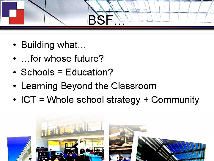 BSF… • • • Building what… …for whose future? Schools = Education? Learning Beyond