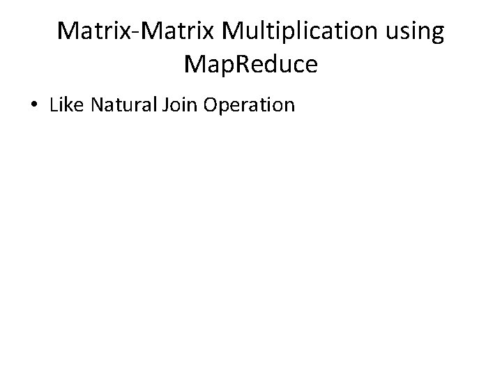 Matrix-Matrix Multiplication using Map. Reduce • Like Natural Join Operation 