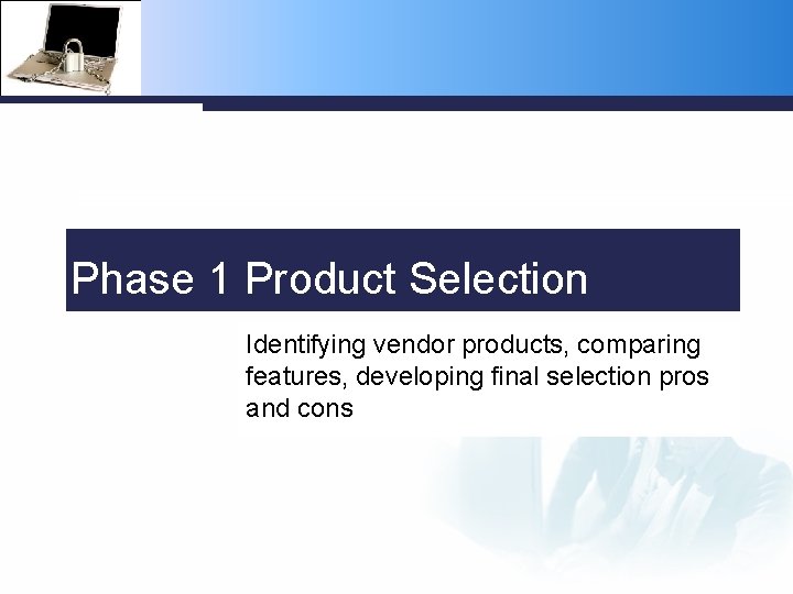 Phase 1 Product Selection Identifying vendor products, comparing features, developing final selection pros and