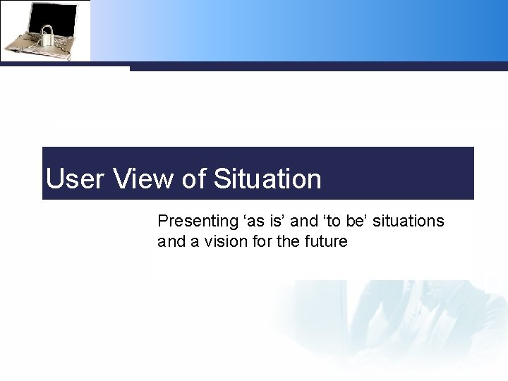 User View of Situation Presenting ‘as is’ and ‘to be’ situations and a vision