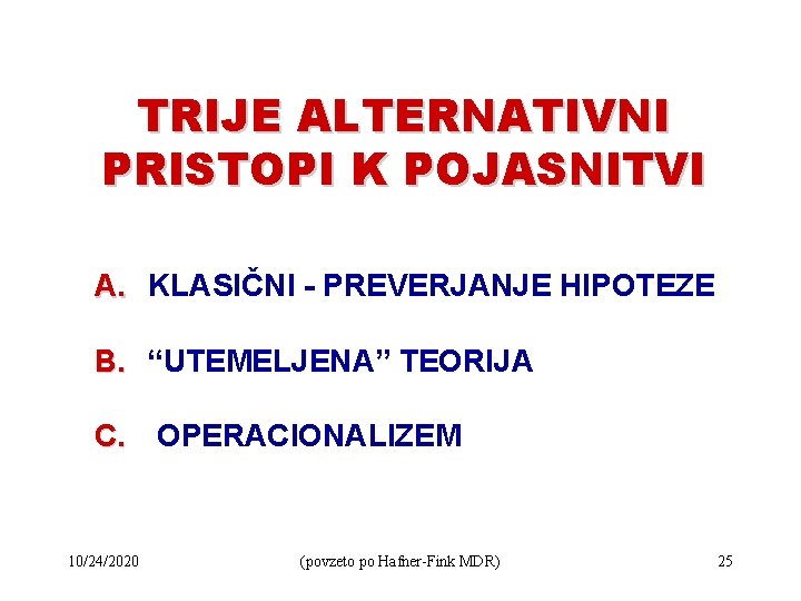 TRIJE ALTERNATIVNI PRISTOPI K POJASNITVI A. KLASIČNI - PREVERJANJE HIPOTEZE B. “UTEMELJENA” TEORIJA C.