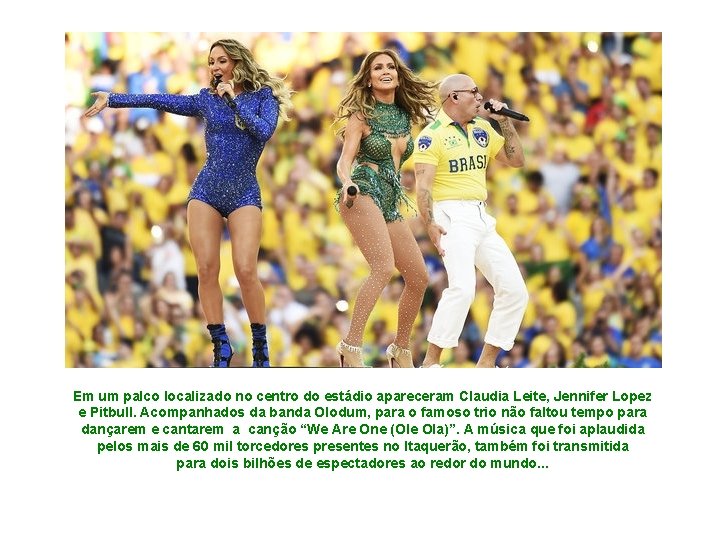 Em um palco localizado no centro do estádio apareceram Claudia Leite, Jennifer Lopez e