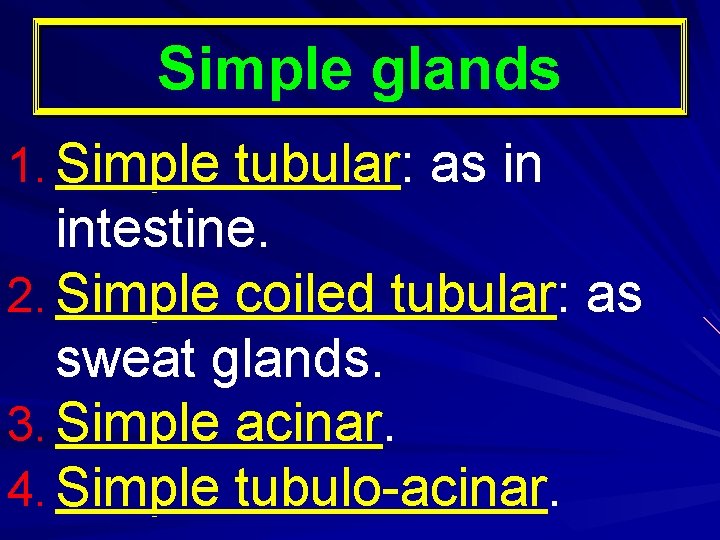 Simple glands 1. Simple tubular: as in intestine. 2. Simple coiled tubular: as sweat