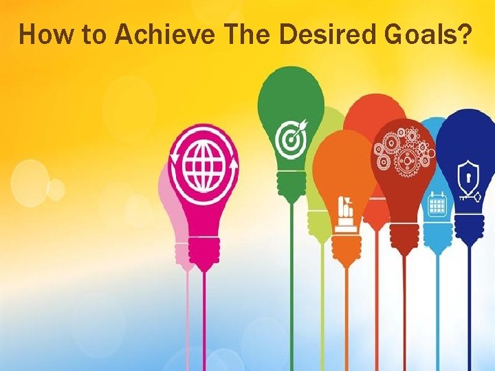 How to Achieve The Desired Goals? 