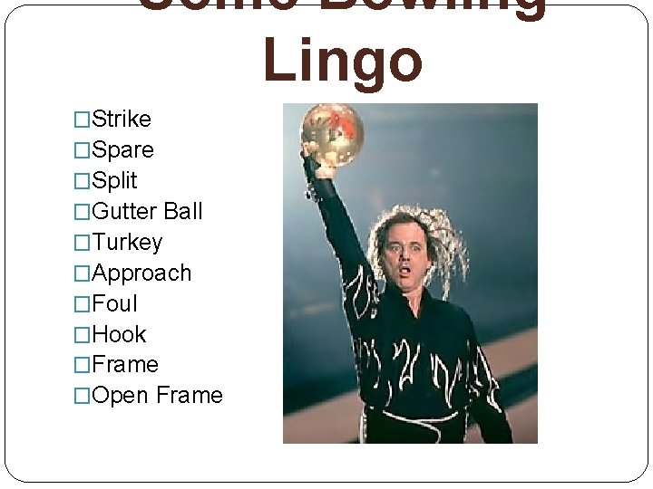 Some Bowling Lingo �Strike �Spare �Split �Gutter Ball �Turkey �Approach �Foul �Hook �Frame �Open