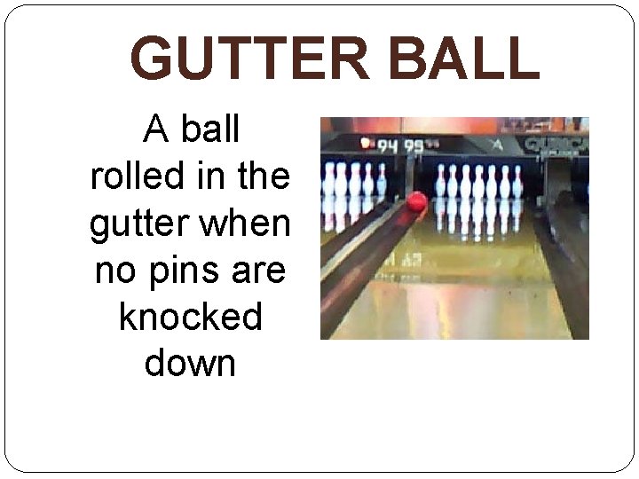 GUTTER BALL A ball rolled in the gutter when no pins are knocked down