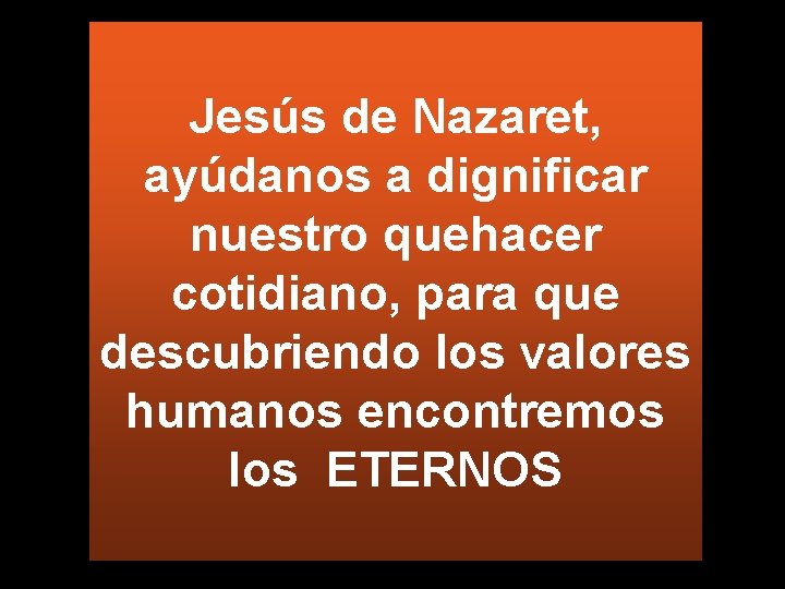 Jesús de Nazaret, ayúdanos a dignificar nuestro quehacer cotidiano, para que descubriendo los valores