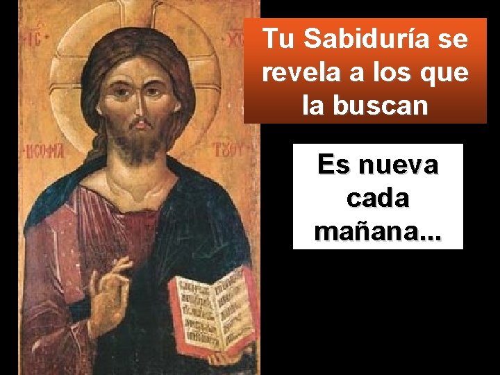 Tu Sabiduría se revela a los que la buscan Es nueva cada mañana. .