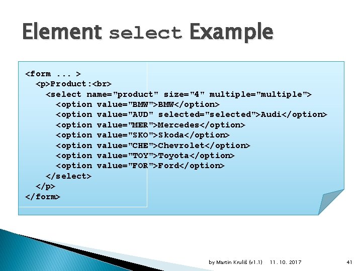 Element select Example <form. . . > <p>Product: <select name="product" size="4" multiple="multiple"> <option value="BMW">BMW</option>