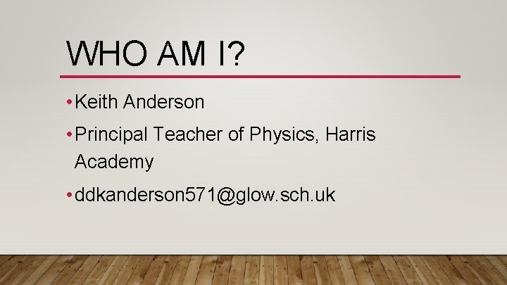 WHO AM I? • Keith Anderson • Principal Teacher of Physics, Harris Academy •