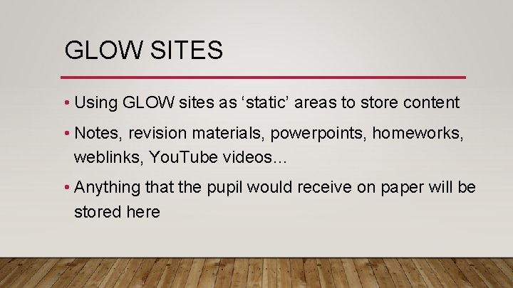GLOW SITES • Using GLOW sites as ‘static’ areas to store content • Notes,