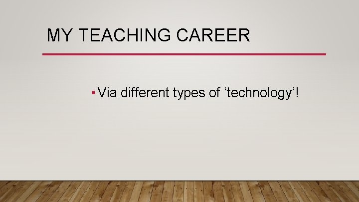 MY TEACHING CAREER • Via different types of ‘technology’! 