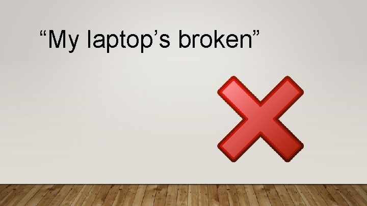 “My laptop’s broken” 