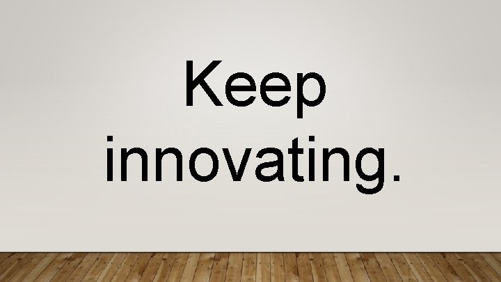 Keep innovating. 