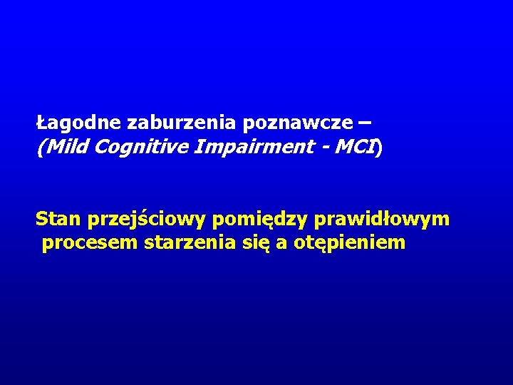 Łagodne zaburzenia poznawcze – (Mild Cognitive Impairment - MCI) Stan przejściowy pomiędzy prawidłowym procesem Łagodne zaburzenia poznawcze – (Mild Cognitive Impairment - MCI) Stan przejściowy pomiędzy prawidłowym procesem