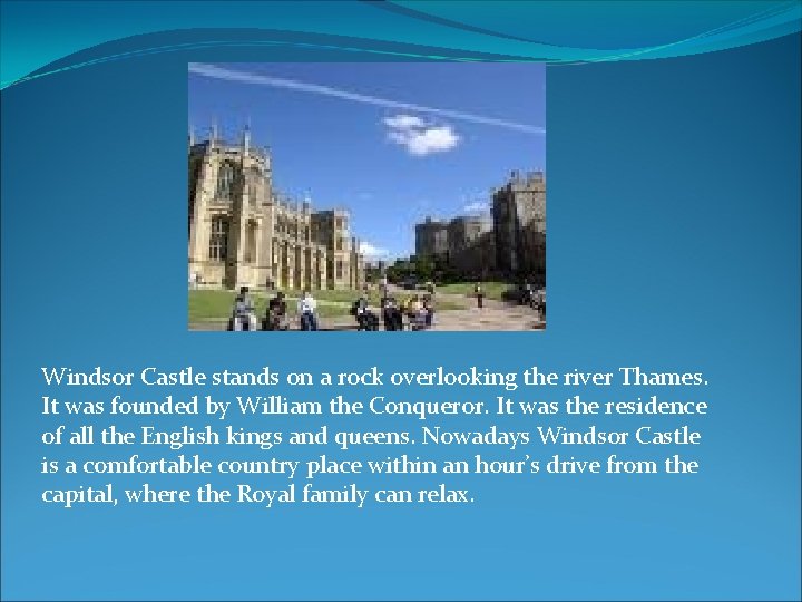 Windsor Castle stands on a rock overlooking the river Thames. It was founded by