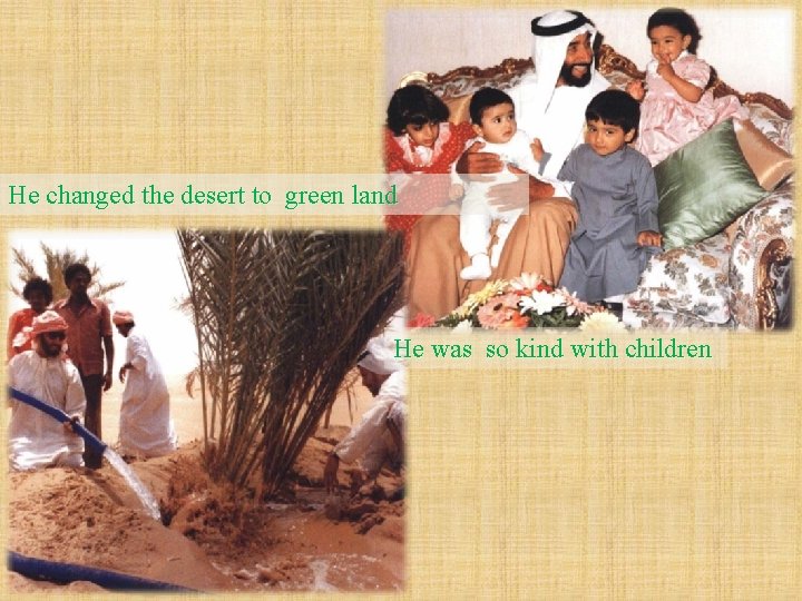 He changed the desert to green land He was so kind with children 
