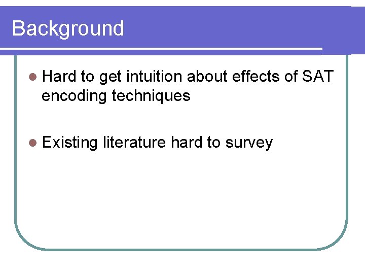 Background l Hard to get intuition about effects of SAT encoding techniques l Existing