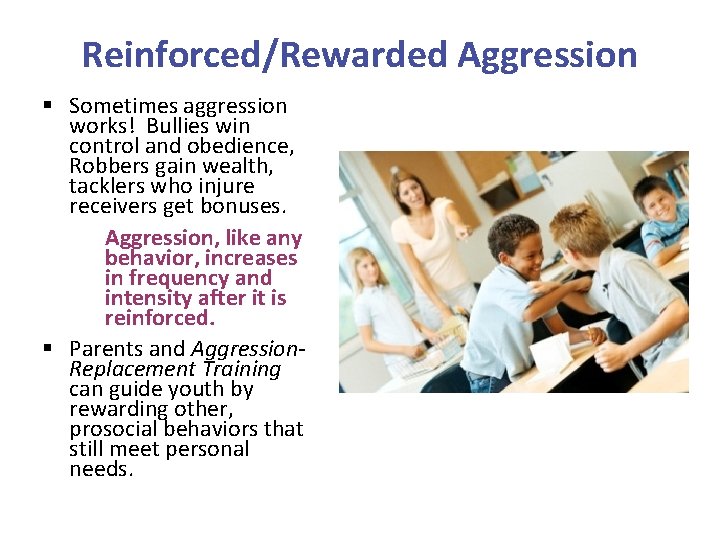 Reinforced/Rewarded Aggression § Sometimes aggression works! Bullies win control and obedience, Robbers gain wealth,