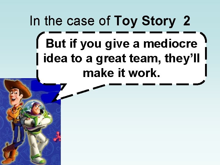 In the case of Toy Story 2 But if you give a mediocre idea