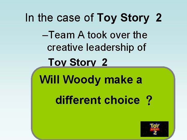 In the case of Toy Story 2 –Team A took over the creative leadership