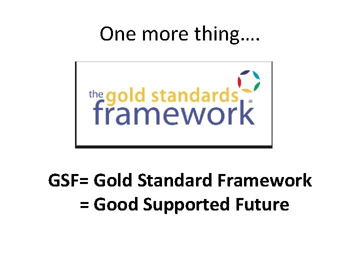 One more thing…. GSF= Gold Standard Framework = Good Supported Future 