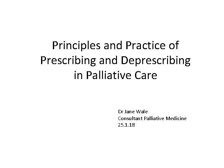 Principles and Practice of Prescribing and Deprescribing in Palliative Care Dr Jane Wale Consultant