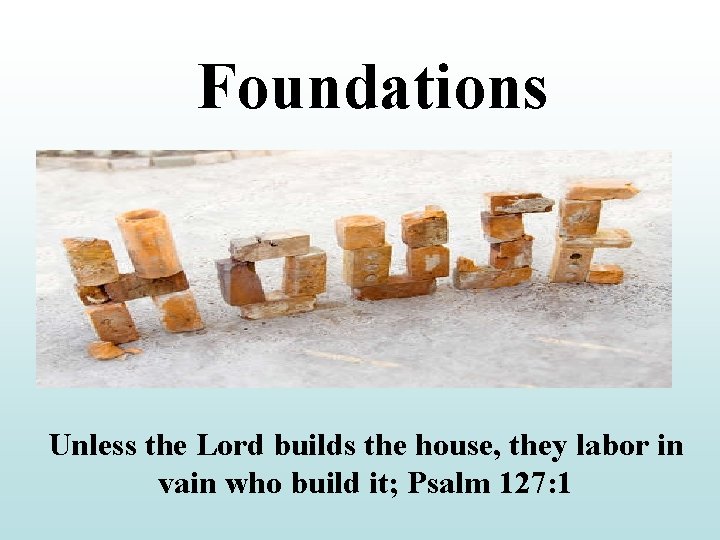 Foundations Unless the Lord builds the house, they labor in vain who build it;