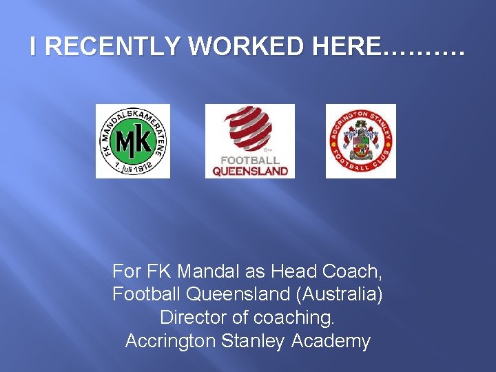 I RECENTLY WORKED HERE………. For FK Mandal as Head Coach, Football Queensland (Australia) Director