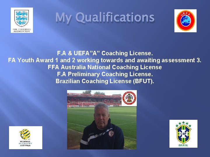 My Qualifications F. A & UEFA”A” Coaching License. FA Youth Award 1 and 2
