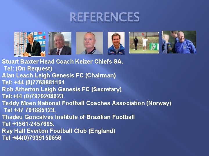 REFERENCES Stuart Baxter Head Coach Keizer Chiefs SA. Tel: (On Request) Alan Leach Leigh