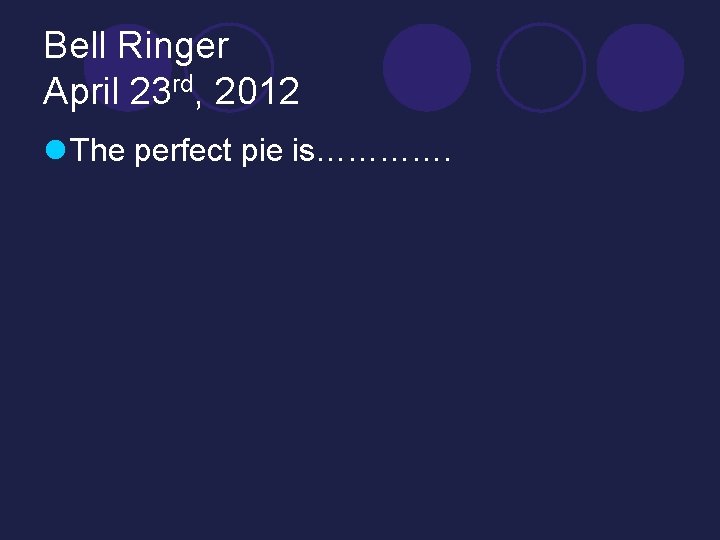 Bell Ringer April 23 rd, 2012 l The perfect pie is…………. 