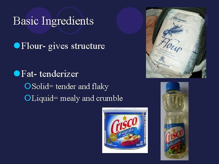 Basic Ingredients l Flour- gives structure l Fat- tenderizer ¡Solid= tender and flaky ¡Liquid=