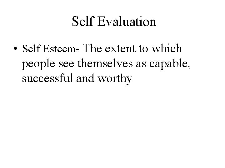 Self Evaluation • Self Esteem- The extent to which people see themselves as capable,