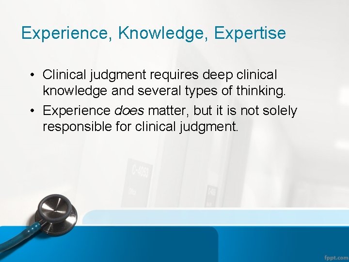 Experience, Knowledge, Expertise • Clinical judgment requires deep clinical knowledge and several types of