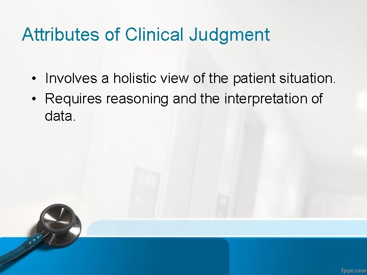 Attributes of Clinical Judgment • Involves a holistic view of the patient situation. •