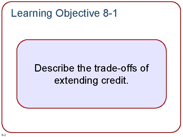 Learning Objective 8 -1 Describe the trade-offs of extending credit. 8 -2 